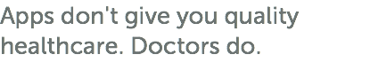 Apps don't give you quality healthcare. Doctors do.